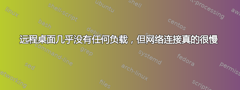 远程桌面几乎没有任何负载，但网络连接真的很慢