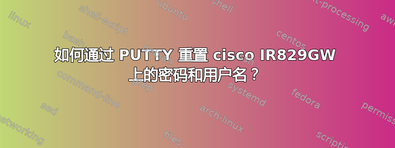 如何通过 PUTTY 重置 cisco IR829GW 上的密码和用户名？