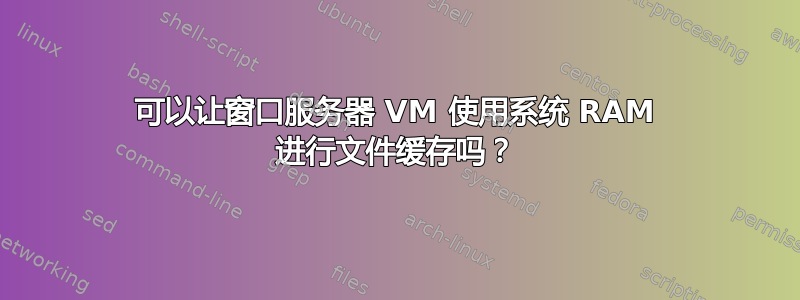 可以让窗口服务器 VM 使用系统 RAM 进行文件缓存吗？