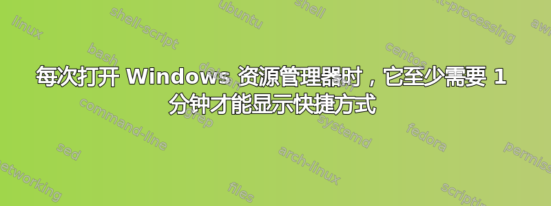 每次打开 Windows 资源管理器时，它至少需要 1 分钟才能显示快捷方式