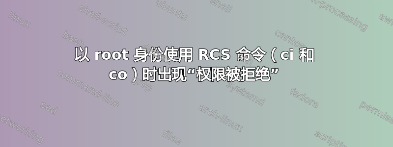 以 root 身份使用 RCS 命令（ci 和 co）时出现“权限被拒绝”