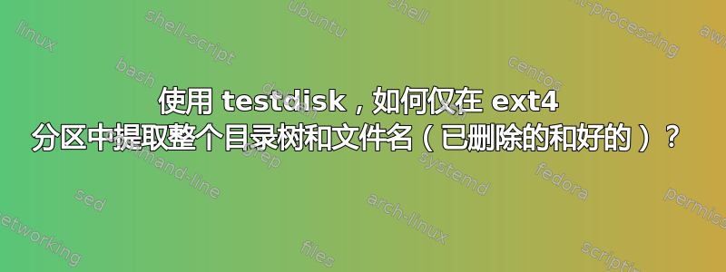 使用 testdisk，如何仅在 ext4 分区中提取整个目录树和文件名（已删除的和好的）？