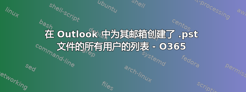 在 Outlook 中为其邮箱创建了 .pst 文件的所有用户的列表 - O365