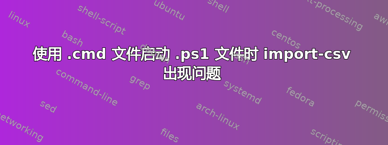 使用 .cmd 文件启动 .ps1 文件时 import-csv 出现问题