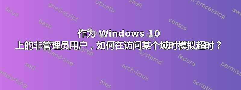 作为 Windows 10 上的非管理员用户，如何在访问某个域时模拟超时？