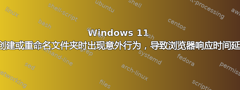 Windows 11 在创建或重命名文件夹时出现意外行为，导致浏览器响应时间延迟