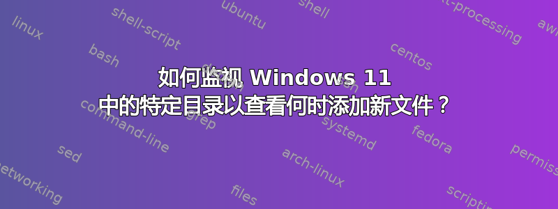 如何监视 Windows 11 中的特定目录以查看何时添加新文件？