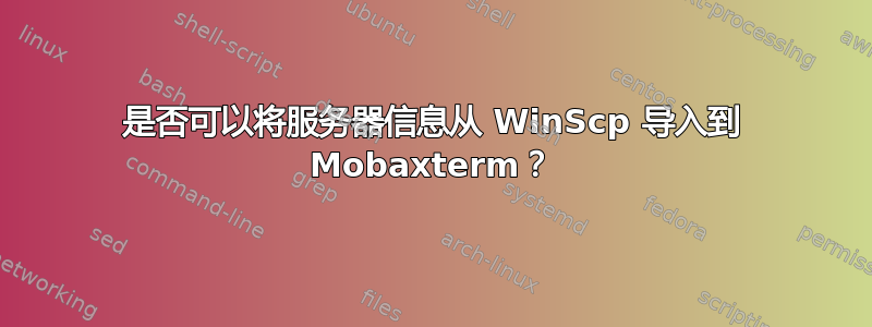 是否可以将服务器信息从 WinScp 导入到 Mobaxterm？