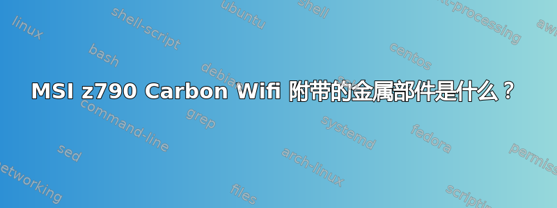 MSI z790 Carbon Wifi 附带的金属部件是什么？