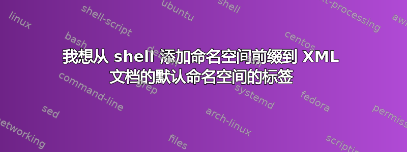 我想从 shell 添加命名空间前缀到 XML 文档的默认命名空间的标签