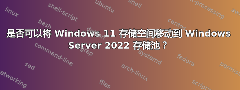 是否可以将 Windows 11 存储空间移动到 Windows Server 2022 存储池？