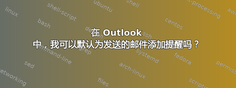 在 Outlook 中，我可以默认为发送的邮件添加提醒吗？