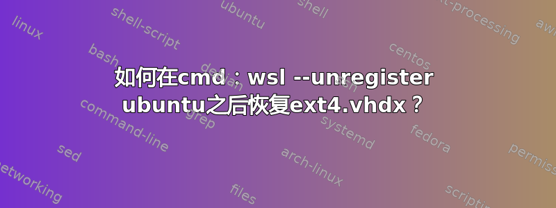 如何在cmd：wsl --unregister ubuntu之后恢复ext4.vhdx？