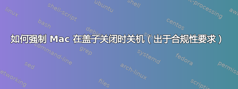 如何强制 Mac 在盖子关闭时关机（出于合规性要求）