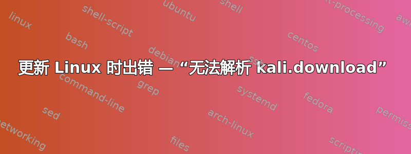 更新 Linux 时出错 — “无法解析 kali.dow​​nload”