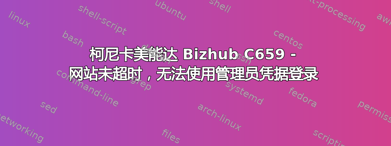 柯尼卡美能达 Bizhub C659 - 网站未超时，无法使用管理员凭据登录