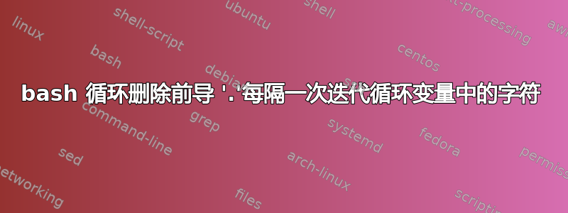 bash 循环删除前导 '.'每隔一次迭代循环变量中的字符