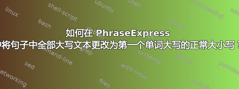 如何在 PhraseExpress 中将句子中全部大写文本更改为第一个单词大写的正常大小写？