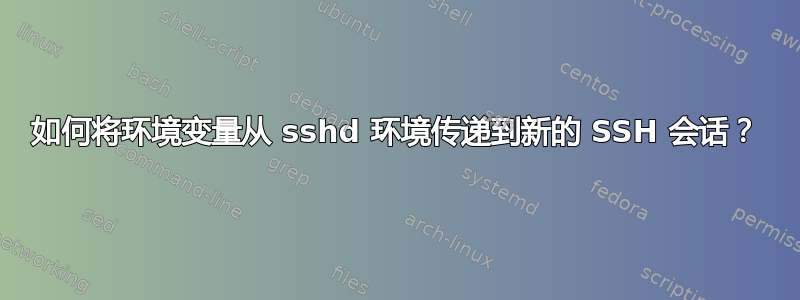 如何将环境变量从 sshd 环境传递到新的 SSH 会话？