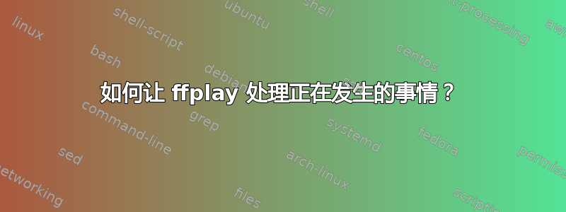 如何让 ffplay 处理正在发生的事情？