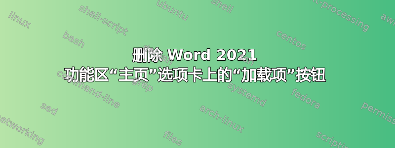 删除 Word 2021 功能区“主页”选项卡上的“加载项”按钮