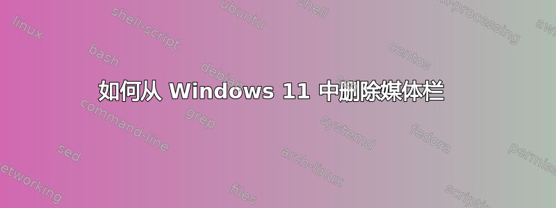 如何从 Windows 11 中删除媒体栏 