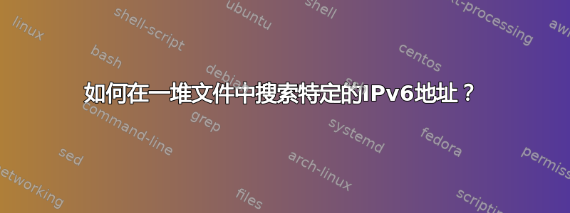 如何在一堆文件中搜索特定的IPv6地址？