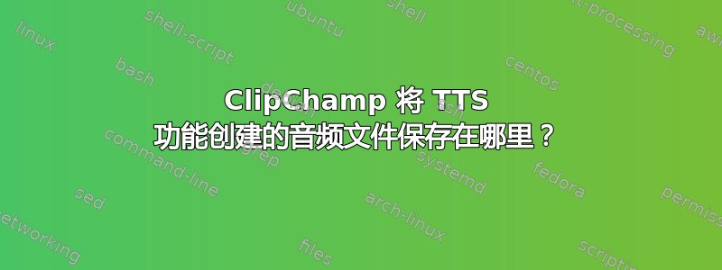 ClipChamp 将 TTS 功能创建的音频文件保存在哪里？