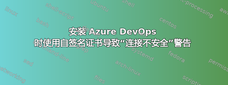 安装 Azure DevOps 时使用自签名证书导致“连接不安全”警告