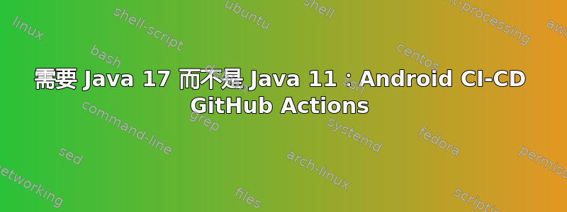 需要 Java 17 而不是 Java 11：Android CI-CD GitHub Actions