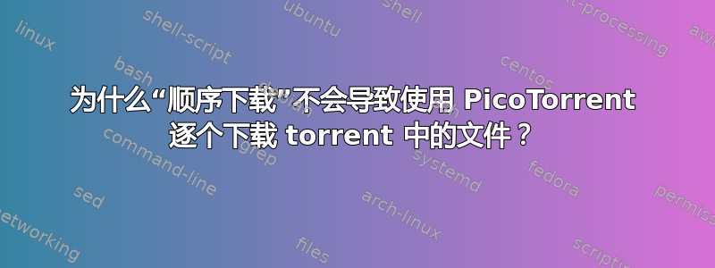 为什么“顺序下载”不会导致使用 PicoTorrent 逐个下载 torrent 中的文件？