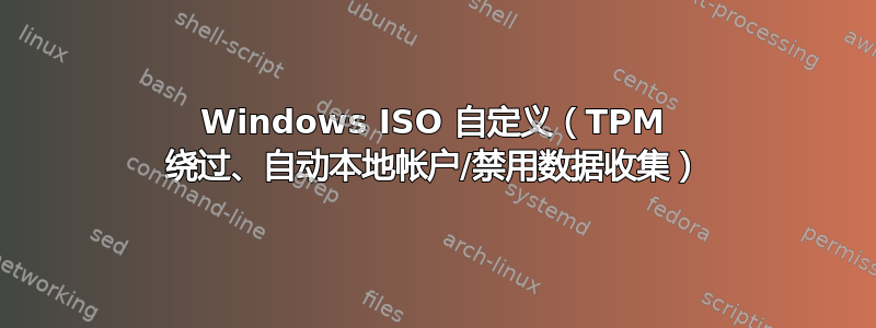 Windows ISO 自定义（TPM 绕过、自动本地帐户/禁用数据收集）