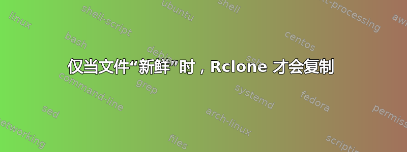 仅当文件“新鲜”时，Rclone 才会复制