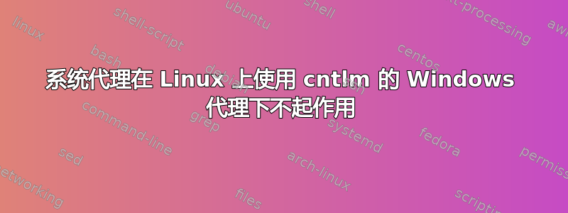 系统代理在 Linux 上使用 cntlm 的 Windows 代理下不起作用