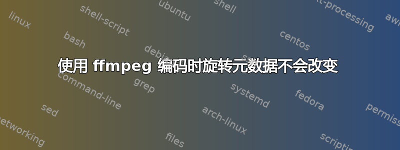 使用 ffmpeg 编码时旋转元数据不会改变