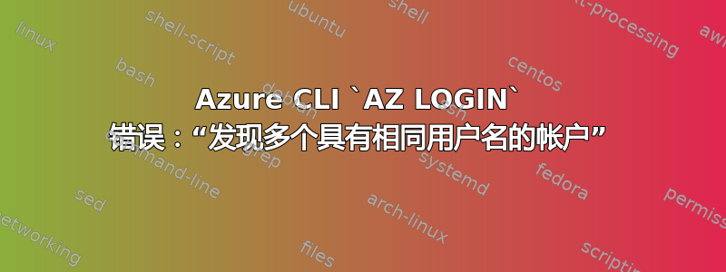 Azure CLI `AZ LOGIN` 错误：“发现多个具有相同用户名的帐户”