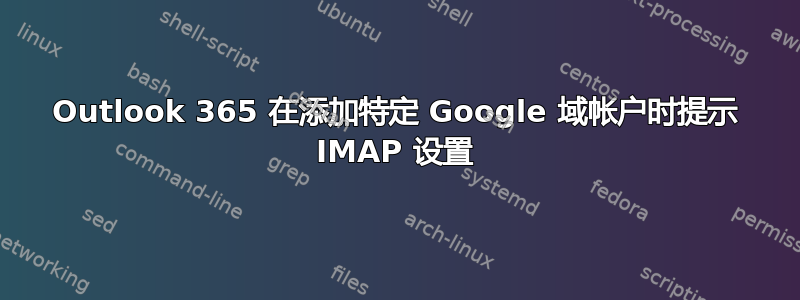 Outlook 365 在添加特定 Google 域帐户时提示 IMAP 设置