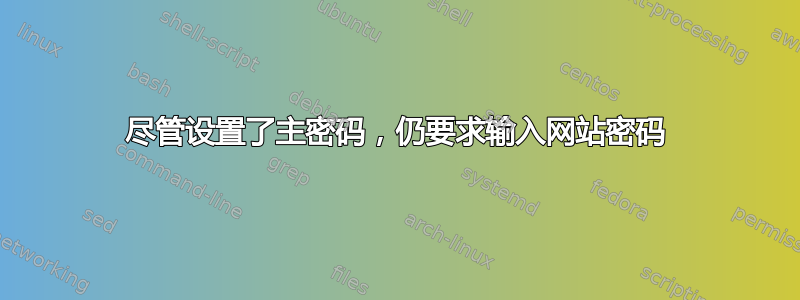 尽管设置了主密码，仍要求输入网站密码