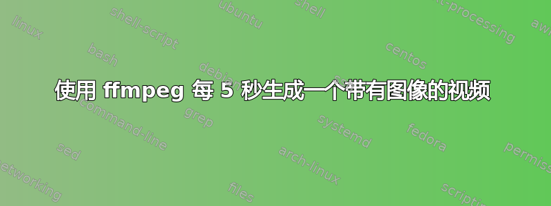 使用 ffmpeg 每 5 秒生成一个带有图像的视频