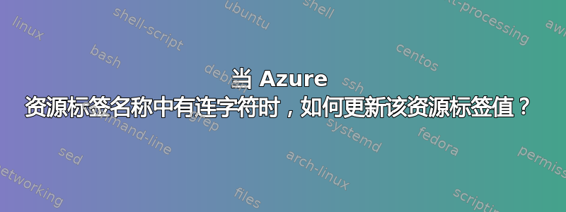 当 Azure 资源标签名称中有连字符时，如何更新该资源标签值？