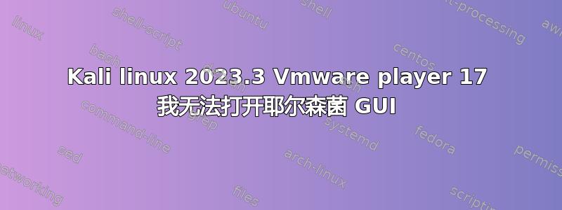 Kali linux 2023.3 Vmware player 17 我无法打开耶尔森菌 GUI