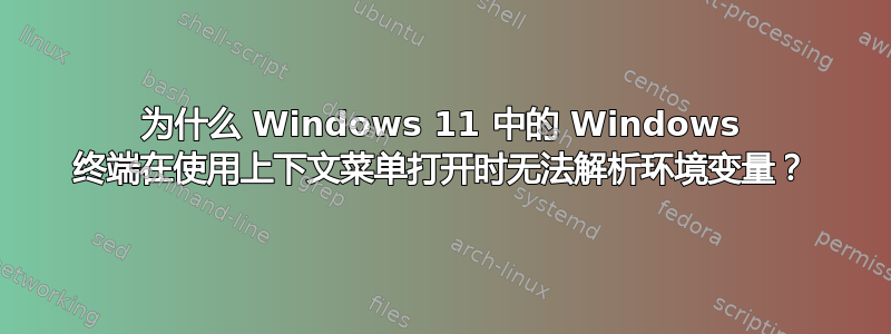 为什么 Windows 11 中的 Windows 终端在使用上下文菜单打开时无法解析环境变量？