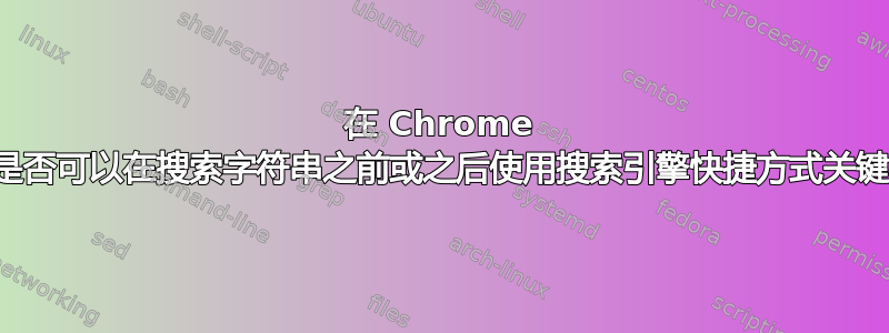 在 Chrome 中，是否可以在搜索字符串之前或之后使用搜索引擎快捷方式关键字？