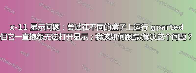 x-11 显示问题：尝试在不同的盒子上运行 gparted 但它一直抱怨无法打开显示；我该如何跟踪/解决这个问题？