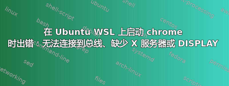 在 Ubuntu WSL 上启动 chrome 时出错：无法连接到总线、缺少 X 服务器或 DISPLAY