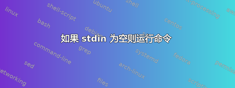 如果 stdin 为空则运行命令