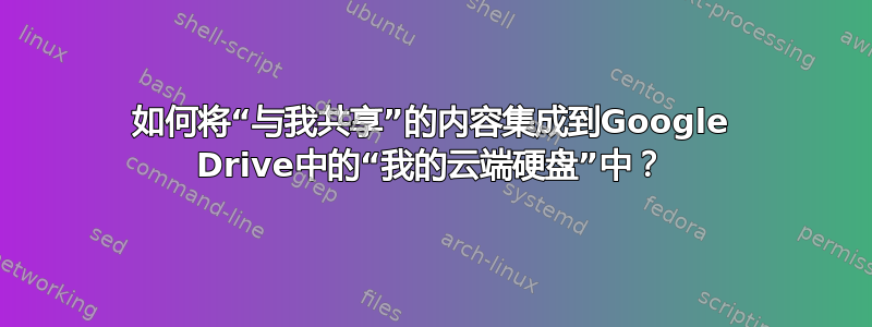 如何将“与我共享”的内容集成到Google Drive中的“我的云端硬盘”中？