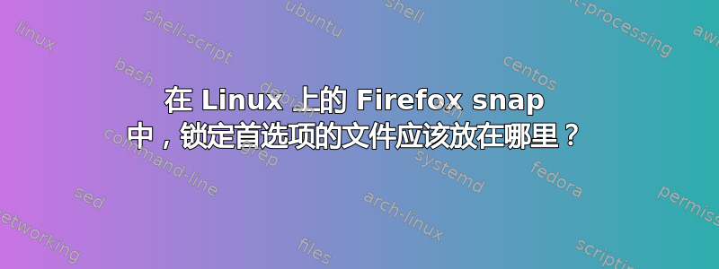 在 Linux 上的 Firefox snap 中，锁定首选项的文件应该放在哪里？