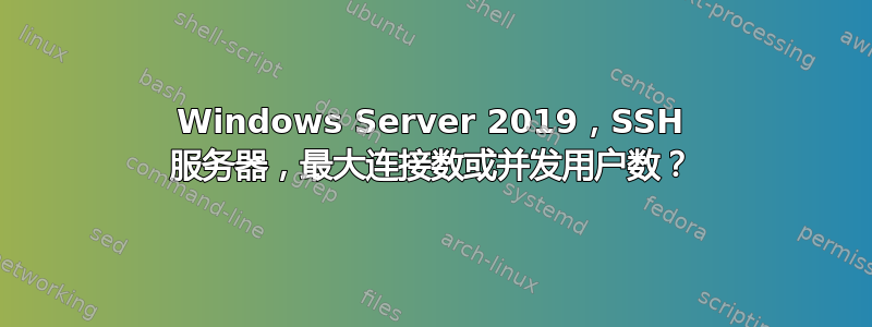 Windows Server 2019，SSH 服务器，最大连接数或并发用户数？