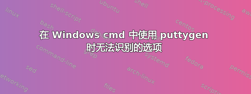 在 Windows cmd 中使用 puttygen 时无法识别的选项